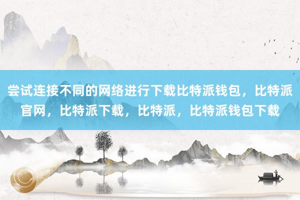 尝试连接不同的网络进行下载比特派钱包，比特派官网，比特派下载，比特派，比特派钱包下载