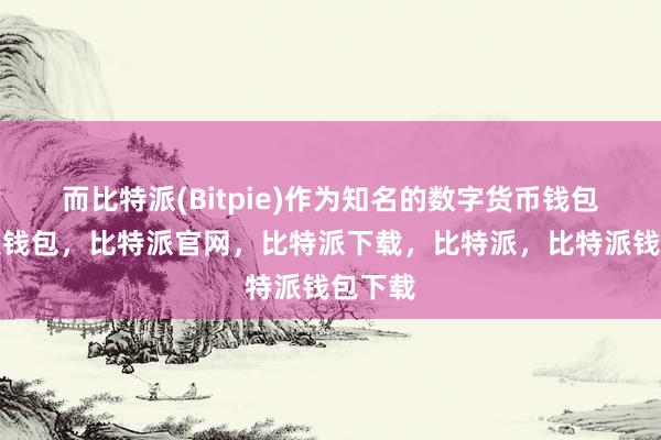 而比特派(Bitpie)作为知名的数字货币钱包比特派钱包，比特派官网，比特派下载，比特派，比特派钱包下载