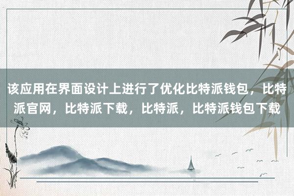 该应用在界面设计上进行了优化比特派钱包，比特派官网，比特派下载，比特派，比特派钱包下载