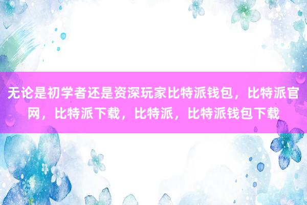 无论是初学者还是资深玩家比特派钱包，比特派官网，比特派下载，比特派，比特派钱包下载