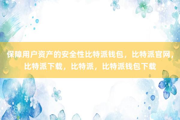 保障用户资产的安全性比特派钱包，比特派官网，比特派下载，比特派，比特派钱包下载