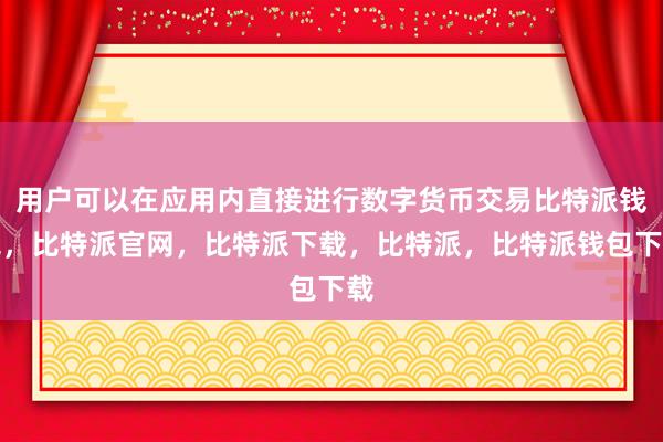 用户可以在应用内直接进行数字货币交易比特派钱包，比特派官网，比特派下载，比特派，比特派钱包下载