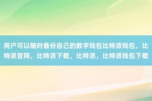 用户可以随时备份自己的数字钱包比特派钱包，比特派官网，比特派下载，比特派，比特派钱包下载