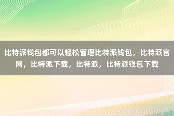 比特派钱包都可以轻松管理比特派钱包，比特派官网，比特派下载，比特派，比特派钱包下载