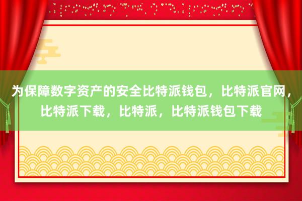 为保障数字资产的安全比特派钱包，比特派官网，比特派下载，比特派，比特派钱包下载