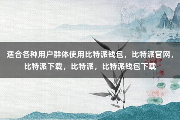 适合各种用户群体使用比特派钱包，比特派官网，比特派下载，比特派，比特派钱包下载