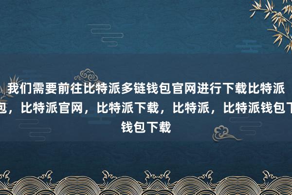 我们需要前往比特派多链钱包官网进行下载比特派钱包，比特派官网，比特派下载，比特派，比特派钱包下载