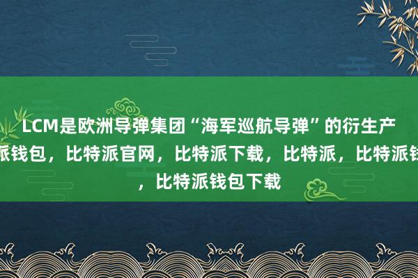 LCM是欧洲导弹集团“海军巡航导弹”的衍生产品比特派钱包，比特派官网，比特派下载，比特派，比特派钱包下载