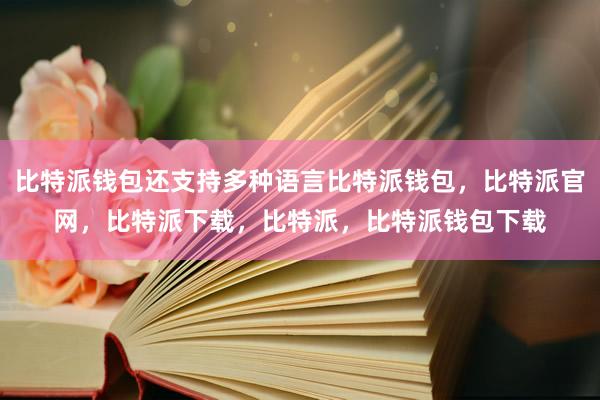 比特派钱包还支持多种语言比特派钱包，比特派官网，比特派下载，比特派，比特派钱包下载