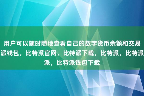 用户可以随时随地查看自己的数字货币余额和交易记录比特派钱包，比特派官网，比特派下载，比特派，比特派钱包下载