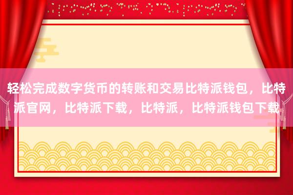 轻松完成数字货币的转账和交易比特派钱包，比特派官网，比特派下载，比特派，比特派钱包下载