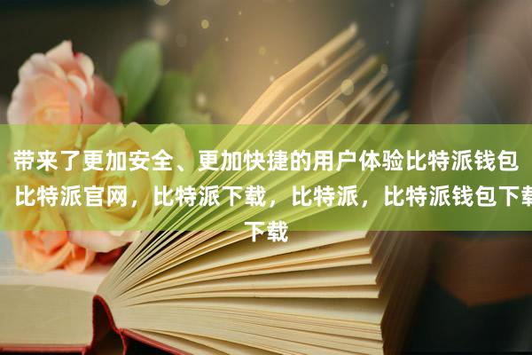 带来了更加安全、更加快捷的用户体验比特派钱包，比特派官网，比特派下载，比特派，比特派钱包下载