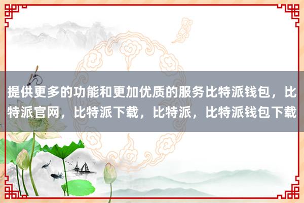 提供更多的功能和更加优质的服务比特派钱包，比特派官网，比特派下载，比特派，比特派钱包下载