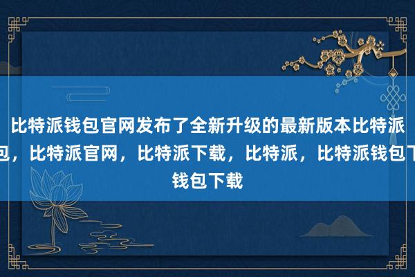 比特派钱包官网发布了全新升级的最新版本比特派钱包，比特派官网，比特派下载，比特派，比特派钱包下载