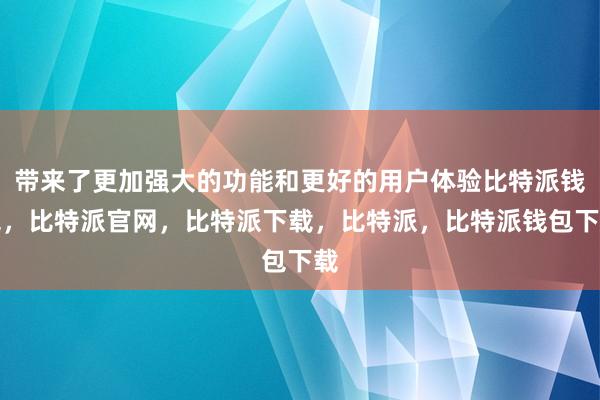 带来了更加强大的功能和更好的用户体验比特派钱包，比特派官网，比特派下载，比特派，比特派钱包下载