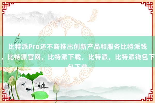 比特派Pro还不断推出创新产品和服务比特派钱包，比特派官网，比特派下载，比特派，比特派钱包下载