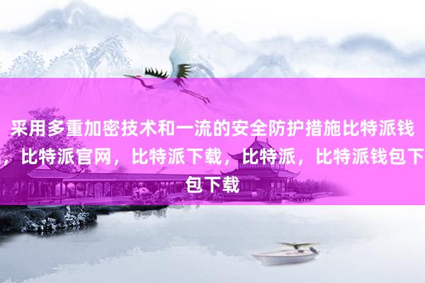 采用多重加密技术和一流的安全防护措施比特派钱包，比特派官网，比特派下载，比特派，比特派钱包下载