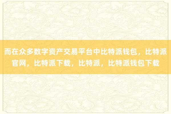 而在众多数字资产交易平台中比特派钱包，比特派官网，比特派下载，比特派，比特派钱包下载