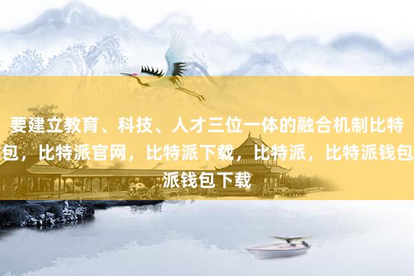 要建立教育、科技、人才三位一体的融合机制比特派钱包，比特派官网，比特派下载，比特派，比特派钱包下载