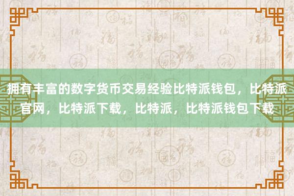 拥有丰富的数字货币交易经验比特派钱包，比特派官网，比特派下载，比特派，比特派钱包下载