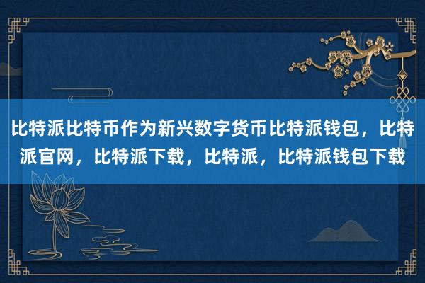 比特派比特币作为新兴数字货币比特派钱包，比特派官网，比特派下载，比特派，比特派钱包下载