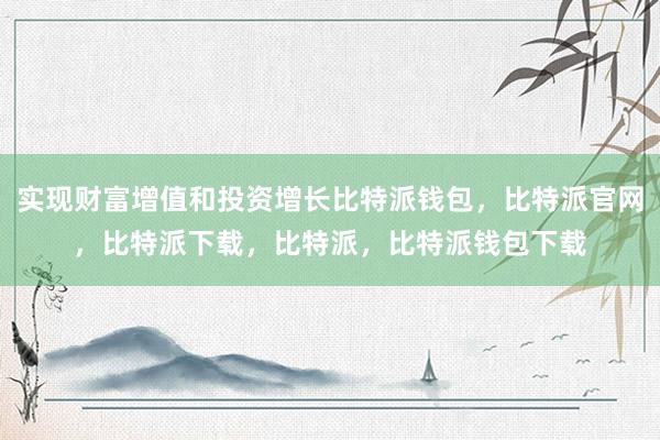 实现财富增值和投资增长比特派钱包，比特派官网，比特派下载，比特派，比特派钱包下载