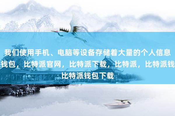 我们使用手机、电脑等设备存储着大量的个人信息比特派钱包，比特派官网，比特派下载，比特派，比特派钱包下载