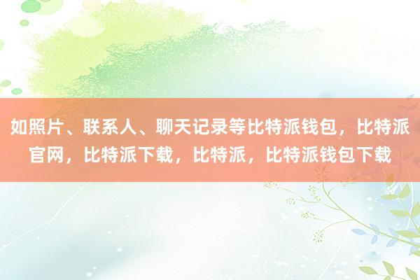 如照片、联系人、聊天记录等比特派钱包，比特派官网，比特派下载，比特派，比特派钱包下载