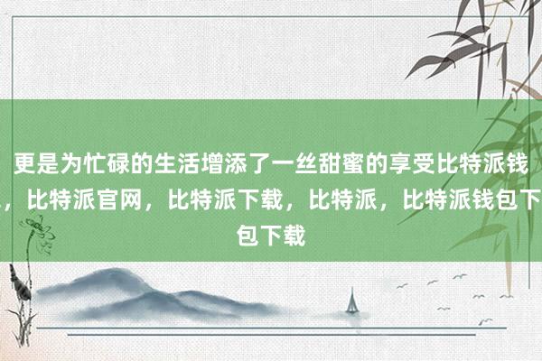 更是为忙碌的生活增添了一丝甜蜜的享受比特派钱包，比特派官网，比特派下载，比特派，比特派钱包下载