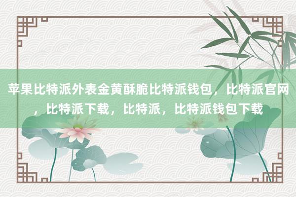 苹果比特派外表金黄酥脆比特派钱包，比特派官网，比特派下载，比特派，比特派钱包下载