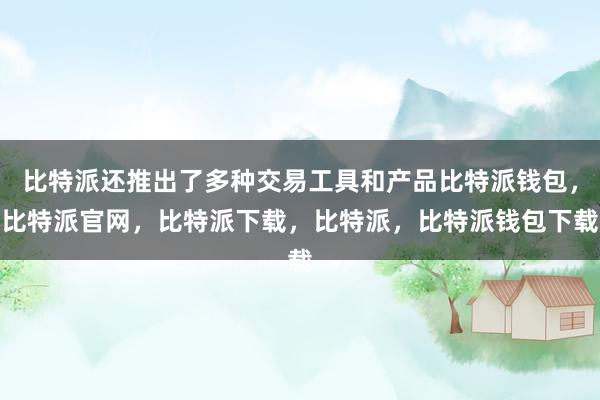 比特派还推出了多种交易工具和产品比特派钱包，比特派官网，比特派下载，比特派，比特派钱包下载