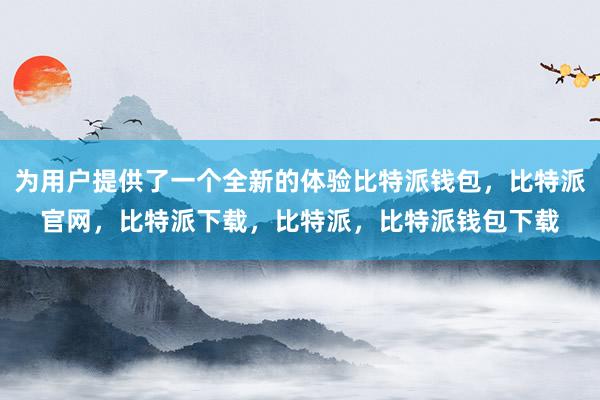 为用户提供了一个全新的体验比特派钱包，比特派官网，比特派下载，比特派，比特派钱包下载