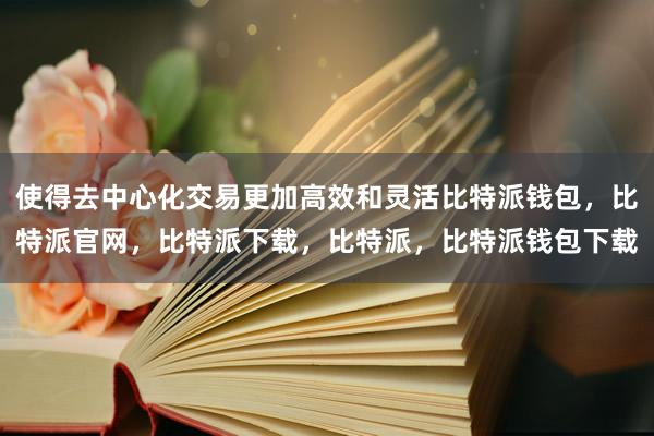 使得去中心化交易更加高效和灵活比特派钱包，比特派官网，比特派下载，比特派，比特派钱包下载