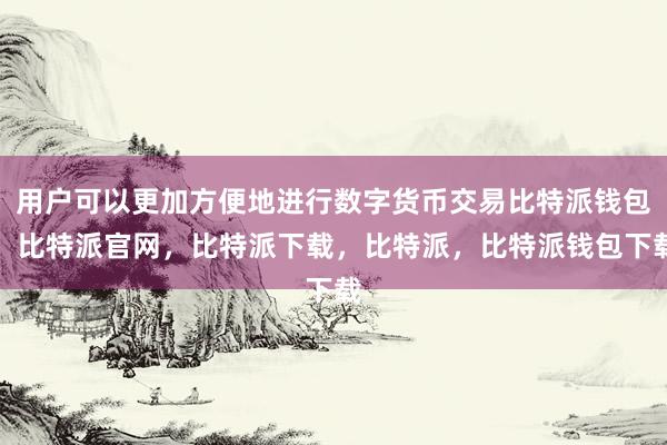 用户可以更加方便地进行数字货币交易比特派钱包，比特派官网，比特派下载，比特派，比特派钱包下载