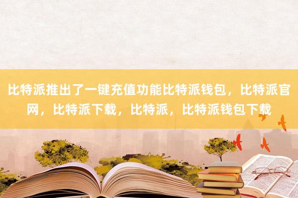 比特派推出了一键充值功能比特派钱包，比特派官网，比特派下载，比特派，比特派钱包下载