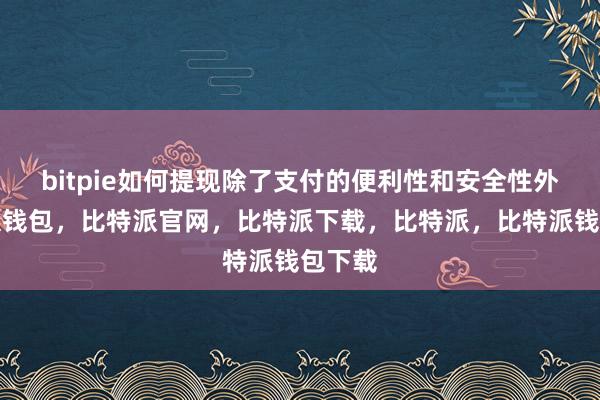 bitpie如何提现除了支付的便利性和安全性外比特派钱包，比特派官网，比特派下载，比特派，比特派钱包下载