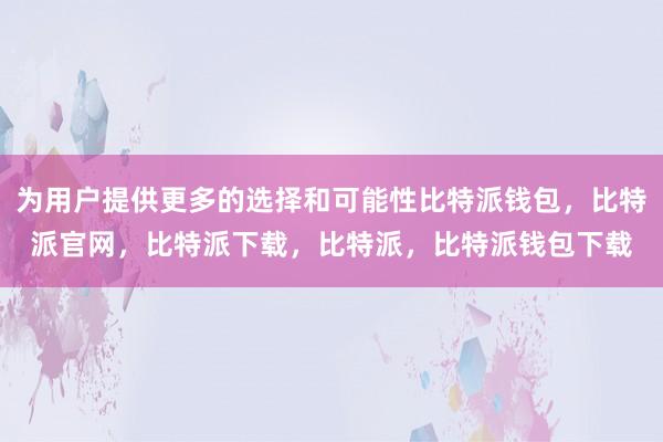 为用户提供更多的选择和可能性比特派钱包，比特派官网，比特派下载，比特派，比特派钱包下载