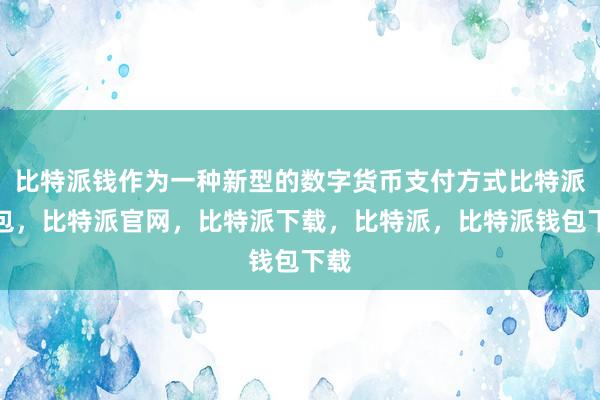 比特派钱作为一种新型的数字货币支付方式比特派钱包，比特派官网，比特派下载，比特派，比特派钱包下载