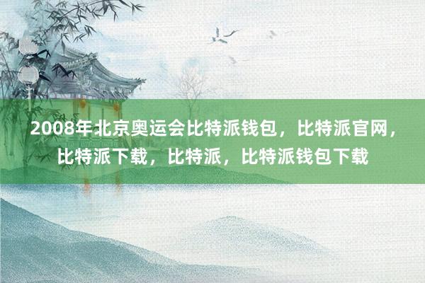 2008年北京奥运会比特派钱包，比特派官网，比特派下载，比特派，比特派钱包下载