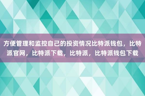 方便管理和监控自己的投资情况比特派钱包，比特派官网，比特派下载，比特派，比特派钱包下载