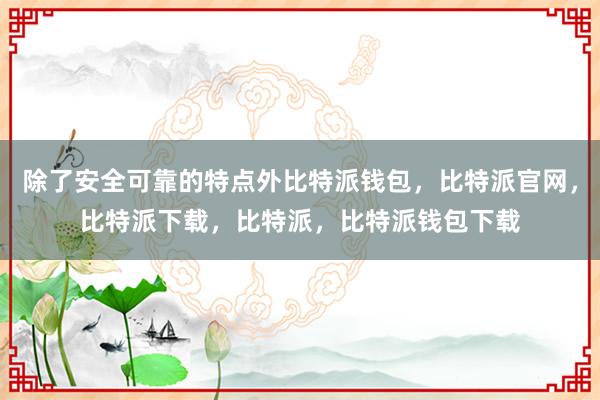 除了安全可靠的特点外比特派钱包，比特派官网，比特派下载，比特派，比特派钱包下载