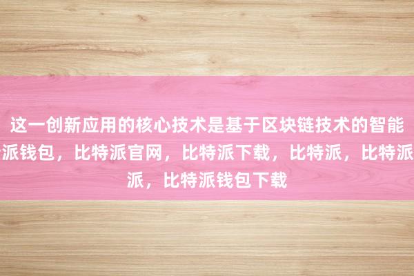 这一创新应用的核心技术是基于区块链技术的智能合约比特派钱包，比特派官网，比特派下载，比特派，比特派钱包下载