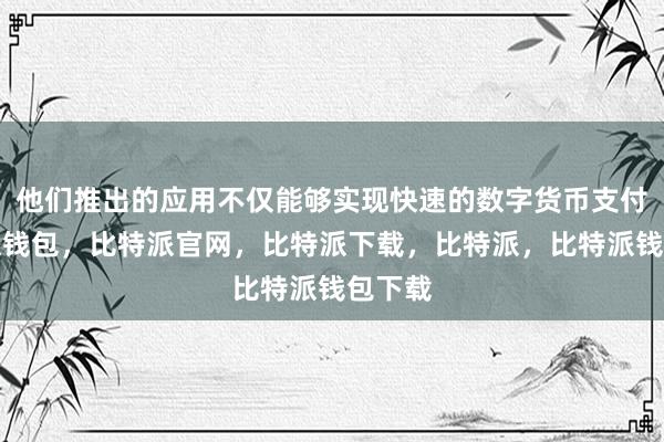 他们推出的应用不仅能够实现快速的数字货币支付比特派钱包，比特派官网，比特派下载，比特派，比特派钱包下载