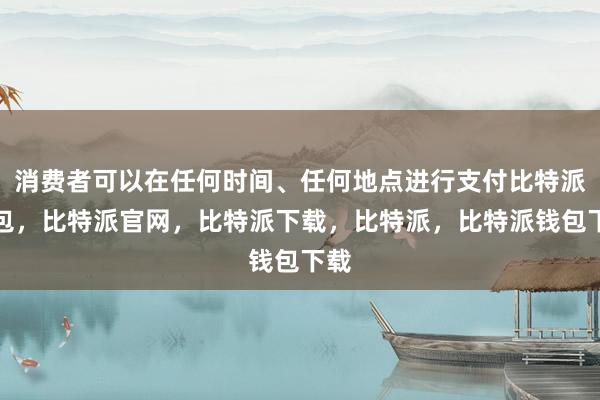 消费者可以在任何时间、任何地点进行支付比特派钱包，比特派官网，比特派下载，比特派，比特派钱包下载