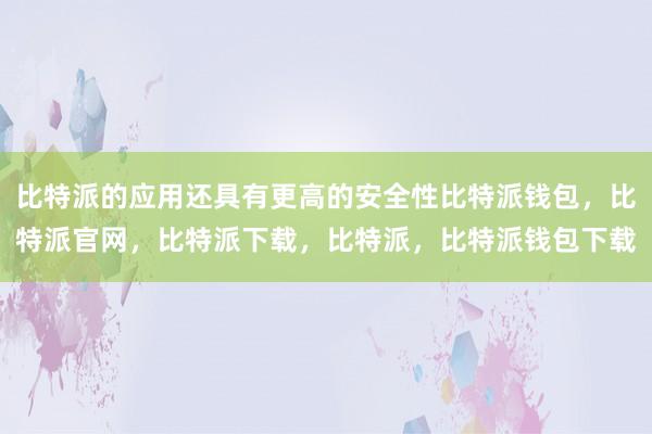 比特派的应用还具有更高的安全性比特派钱包，比特派官网，比特派下载，比特派，比特派钱包下载