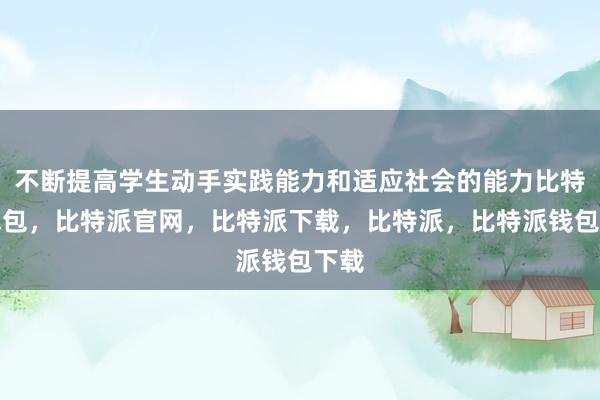 不断提高学生动手实践能力和适应社会的能力比特派钱包，比特派官网，比特派下载，比特派，比特派钱包下载