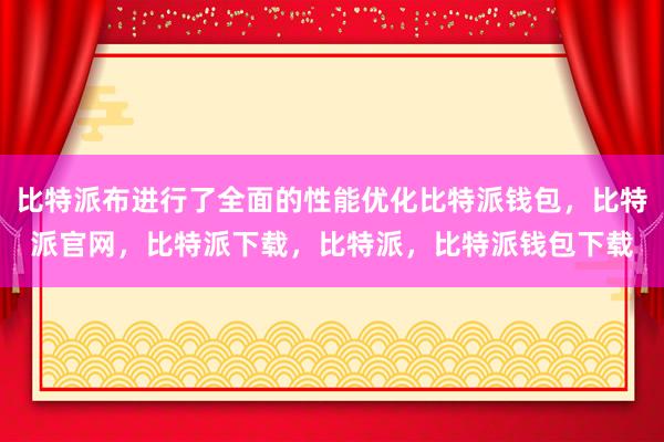 比特派布进行了全面的性能优化比特派钱包，比特派官网，比特派下载，比特派，比特派钱包下载