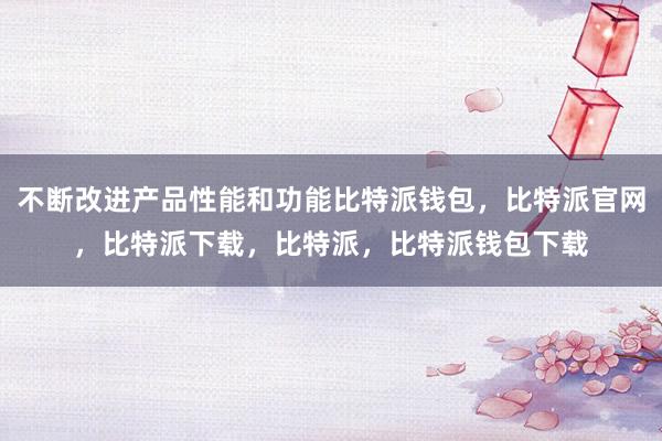 不断改进产品性能和功能比特派钱包，比特派官网，比特派下载，比特派，比特派钱包下载