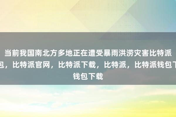 当前我国南北方多地正在遭受暴雨洪涝灾害比特派钱包，比特派官网，比特派下载，比特派，比特派钱包下载