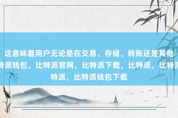 这意味着用户无论是在交易、存储、转账还是其他操作上比特派钱包，比特派官网，比特派下载，比特派，比特派钱包下载